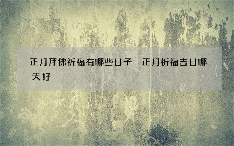 正月拜佛祈福有哪些日子 正月祈福吉日哪天好